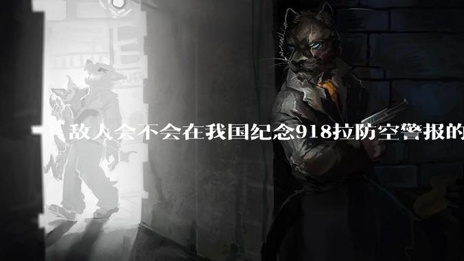 敌人会不会在我国纪念918拉防空警报的同时空袭我们呢？