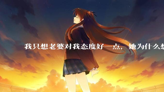 我只想老婆对我态度好一点，她为什么想分开？