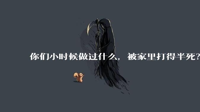 你们小时候做过什么，被家里打得半死？