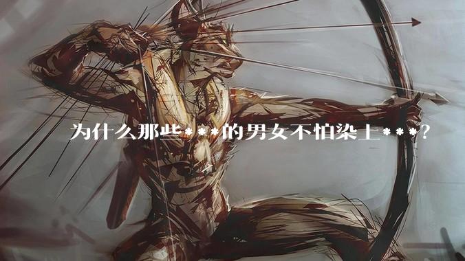 为什么那些***的男女不怕染上***？