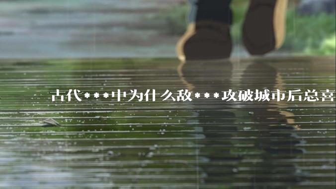 古代***中为什么敌***攻破城市后总喜欢大肆***妇女？