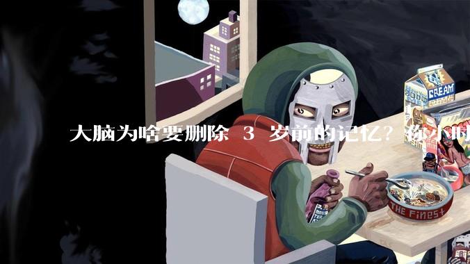 大脑为啥要删除 3 岁前的记忆？你小时候到底看见了啥？