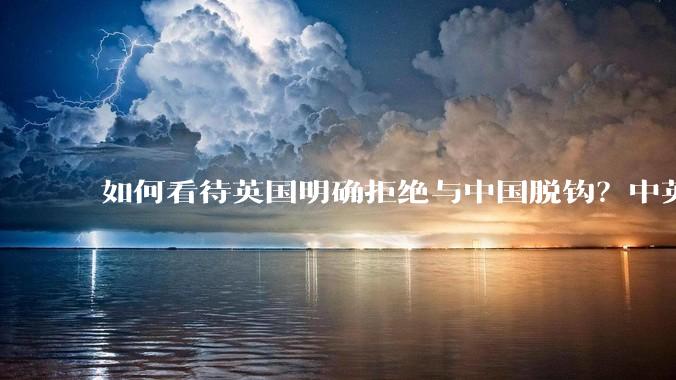 如何看待英国明确拒绝与中国脱钩？中英两国有什么可以合作的地方？