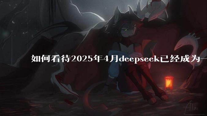 如何看待2025年4月deepseek已经成为一地鸡毛?