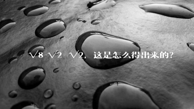 √8-√2=√2，这是怎么得出来的？