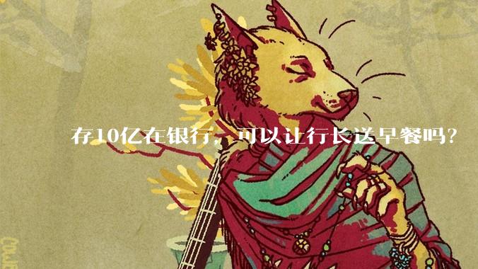 存10亿在银行，可以让行长送早餐吗？