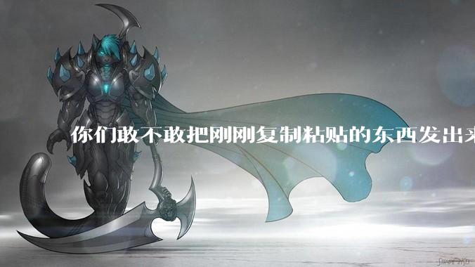 你们敢不敢把刚刚复制粘贴的东西发出来？