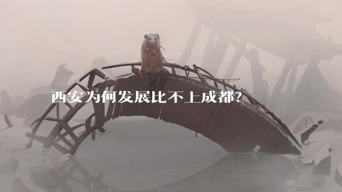 西安为何发展比不上成都？