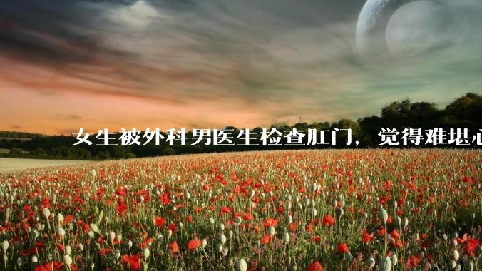 女生被外科男医生检查肛门，觉得难堪心里过不去坎怎么办？