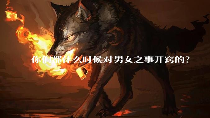 你们都什么时候对男女之事开窍的？