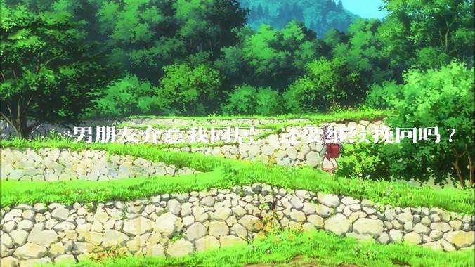 男朋友介意我同居，还要继续挽回吗?