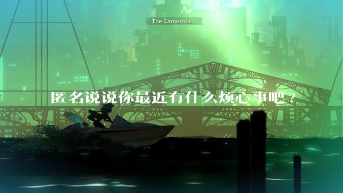 匿名说说你最近有什么烦心事吧?