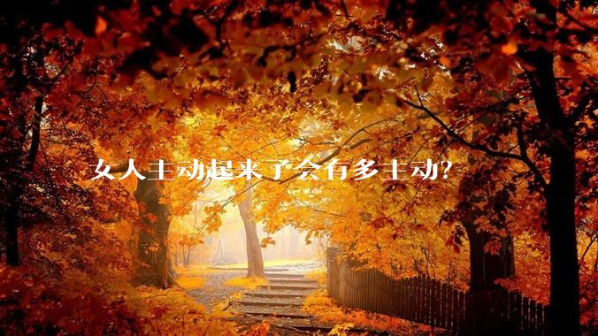 女人主动起来了会有多主动？
