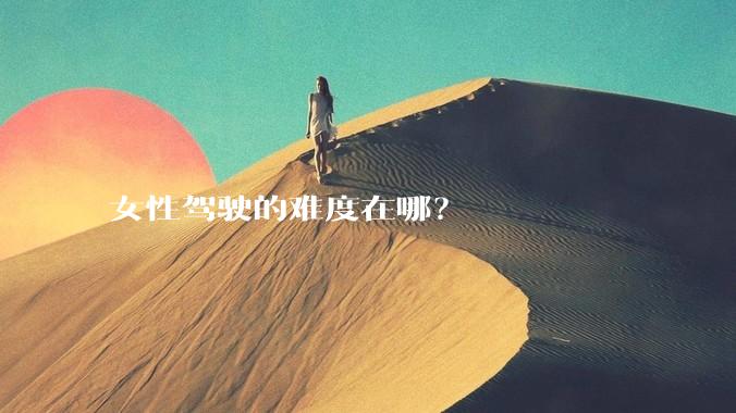 女性驾驶的难度在哪？