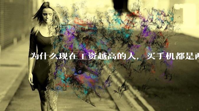 为什么现在工资越高的人，买手机都是两三千块的，反而工资越底的人，要买六七千或八九千的手机？