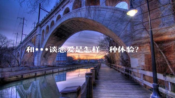 和***谈恋爱是怎样一种体验？