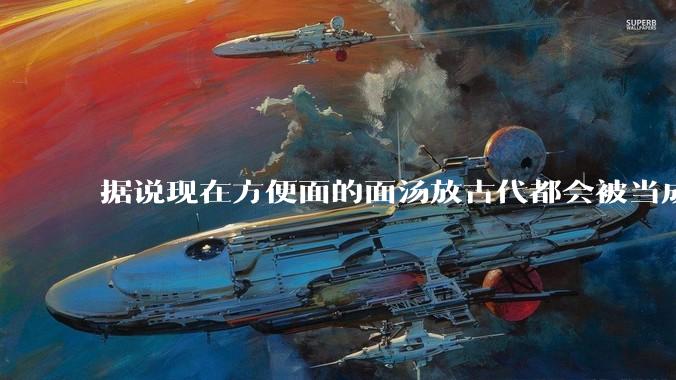 据说现在方便面的面汤放古代都会被当成无上美味，是真的吗？