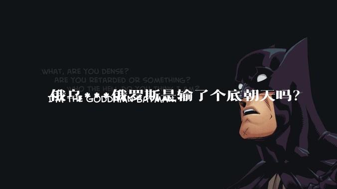 俄乌***俄罗斯是输了个底朝天吗？