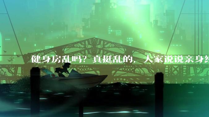 健身房乱吗？真挺乱的，大家说说亲身经历？