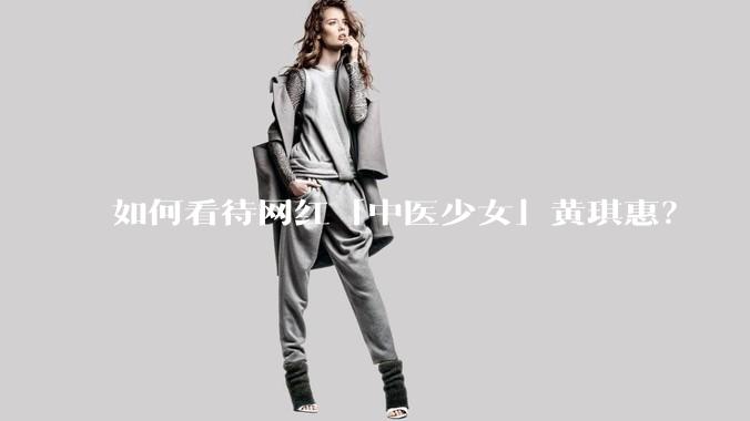 如何看待网红「中医少女」黄琪惠？