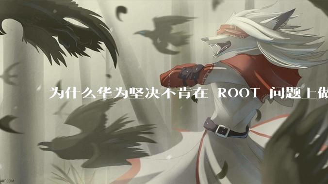 为什么华为坚决不肯在 ROOT 问题上做出让步？