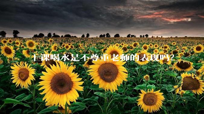 上课喝水是不尊重老师的表现吗？