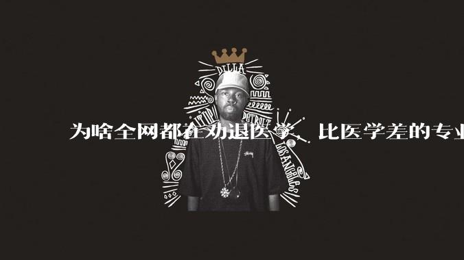 为啥全网都在劝退医学，比医学差的专业不是有很多吗?