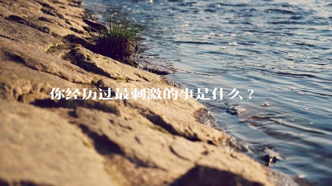 你经历过最刺激的事是什么?