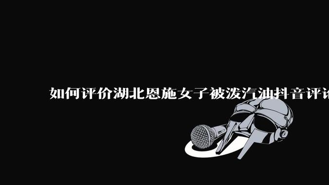 如何评价湖北恩施女子被泼汽油抖音评论区？