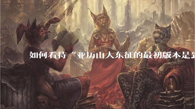 如何看待“亚历山大东征的最初版本是到达了中国，并征服了中国的国王”？