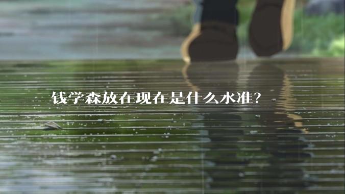 钱学森放在现在是什么水准？