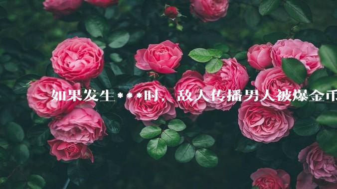 如果发生***时，敌人传播男人被爆金币戴绿帽的合订本来动摇***心，我们该如何应对这种攻心之计？