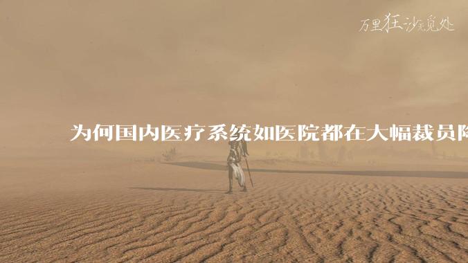 为何国内医疗系统如医院都在大幅裁员降薪？