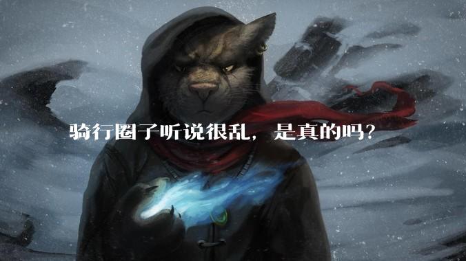 骑行圈子听说很乱，是真的吗？