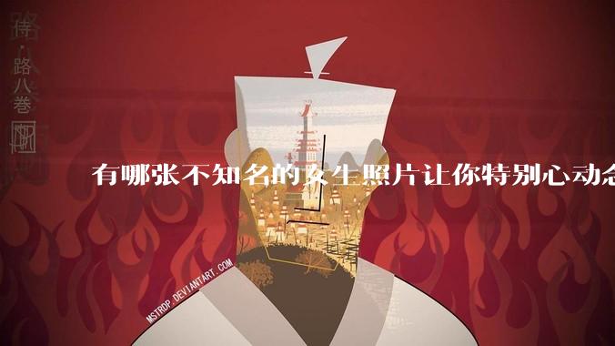有哪张不知名的女生照片让你特别心动念念不忘地珍藏至今，一直想知道她的名字？
