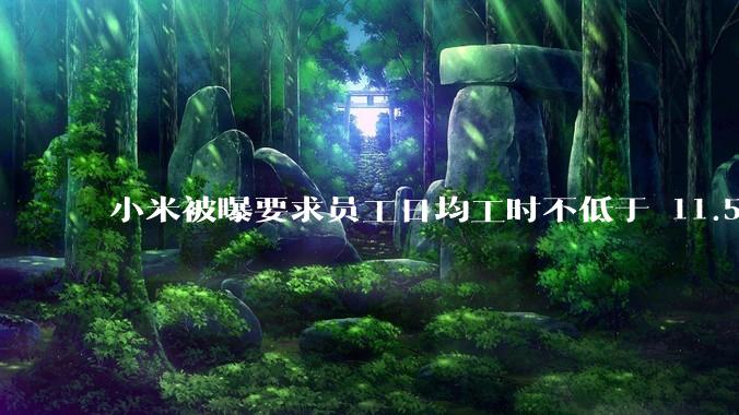 小米被曝要求员工日均工时不低于 11.5 小时，这是真的吗？强制加班违法吗？