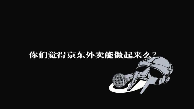 你们觉得京东外卖能做起来么？