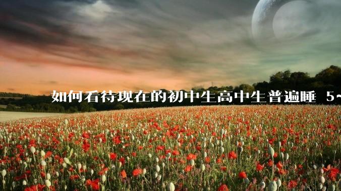 如何看待现在的初中生高中生普遍睡 5~6 个小时？