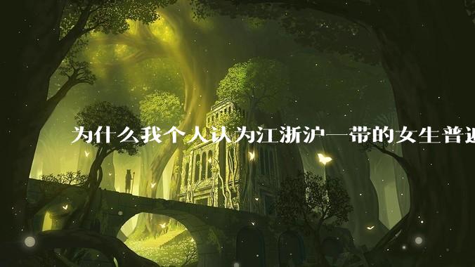 为什么我个人认为江浙沪一带的女生普遍长得很好看？