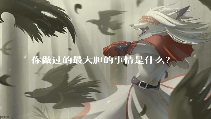 你做过的最大胆的事情是什么？