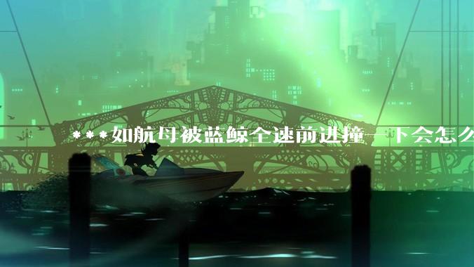 ***如航母被蓝鲸全速前进撞一下会怎么样？