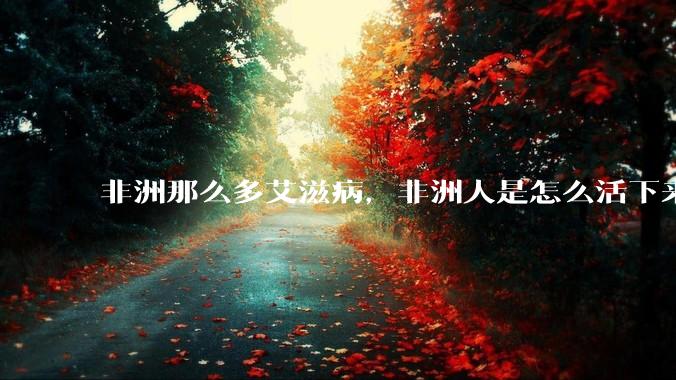 非洲那么多艾滋病，非洲人是怎么活下来的？