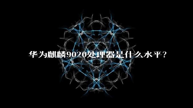 华为麒麟9020处理器是什么水平？
