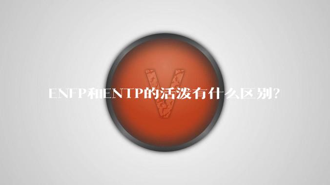 ENFP和ENTP的活泼有什么区别？