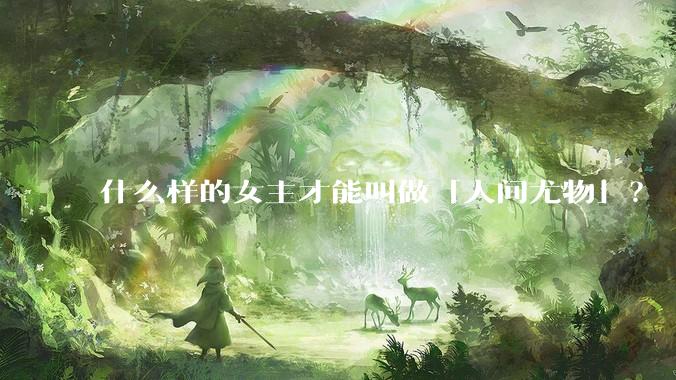 什么样的女主才能叫做「人间尤物」？