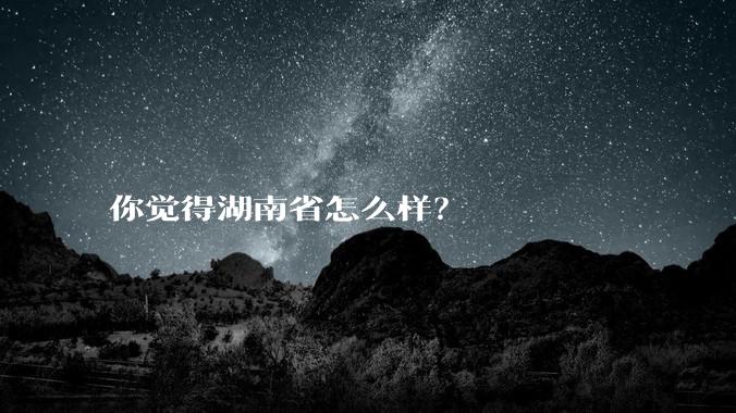 你觉得湖南省怎么样？