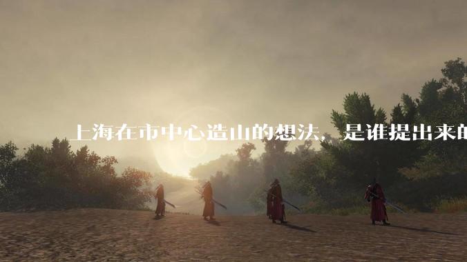 上海在市中心造山的想法，是谁提出来的？