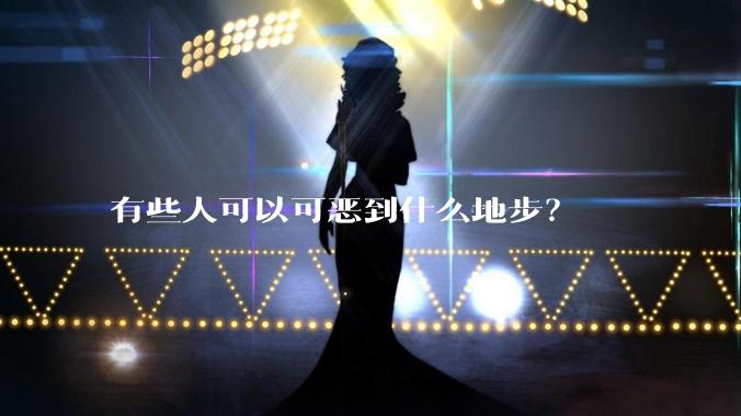 有些人可以可恶到什么地步？