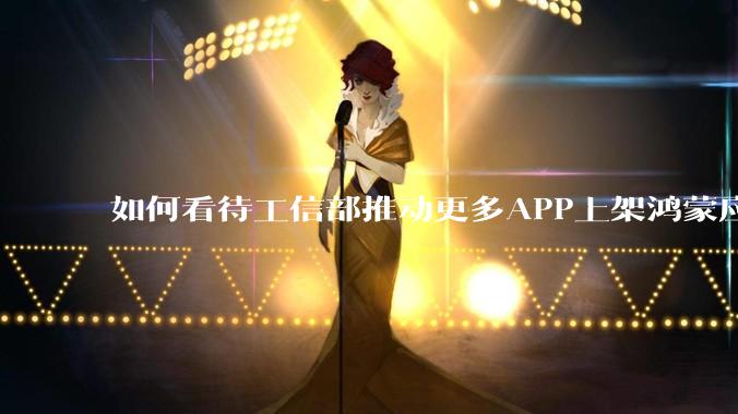 如何看待工信部推动更多APP上架鸿蒙应用商店？