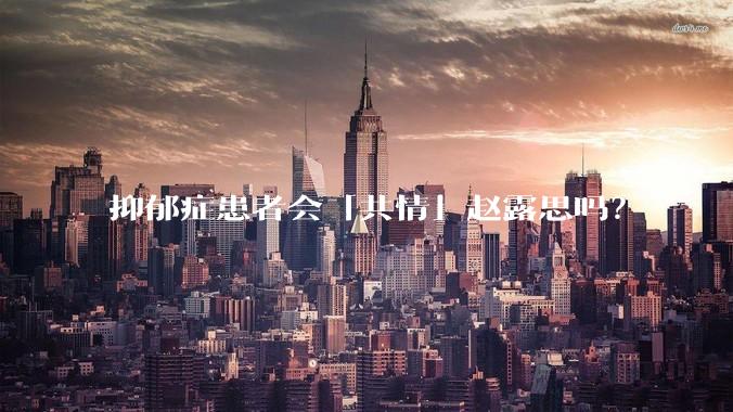抑郁症患者会「共情」赵露思吗？